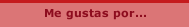 Me gustas por...